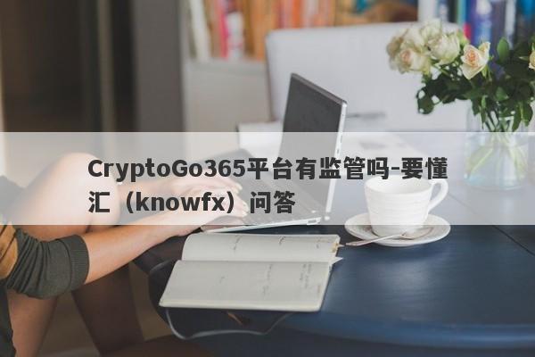 CryptoGo365平台有监管吗-要懂汇（knowfx）问答-第1张图片-要懂汇圈网