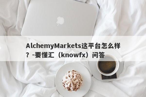 AlchemyMarkets这平台怎么样？-要懂汇（knowfx）问答-第1张图片-要懂汇圈网