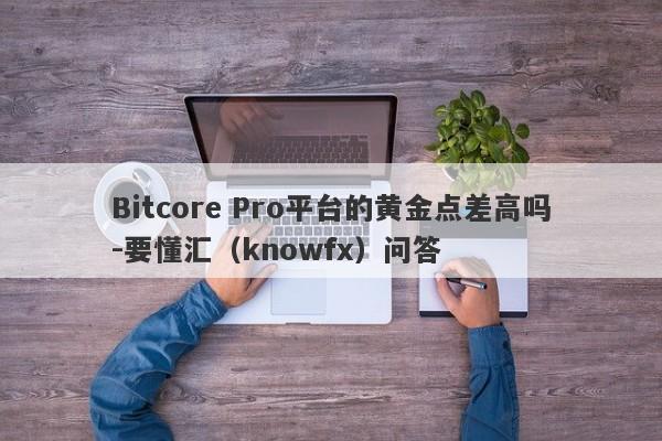 Bitcore Pro平台的黄金点差高吗-要懂汇（knowfx）问答-第1张图片-要懂汇圈网