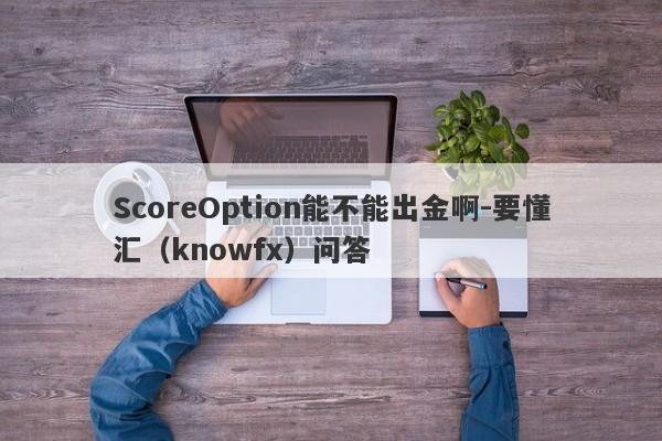 ScoreOption能不能出金啊-要懂汇（knowfx）问答-第1张图片-要懂汇圈网