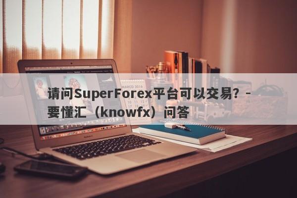 请问SuperForex平台可以交易？-要懂汇（knowfx）问答-第1张图片-要懂汇圈网