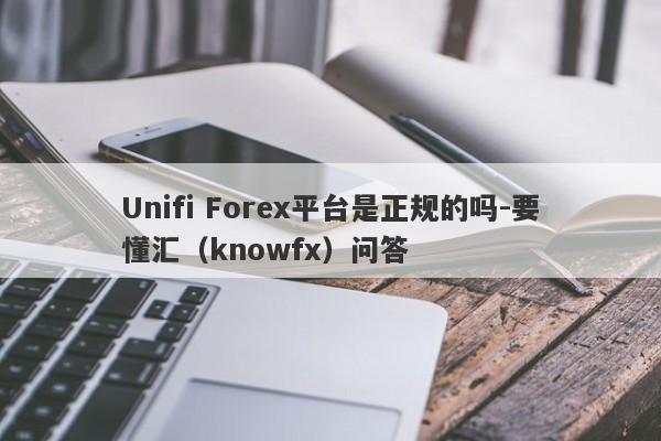 Unifi Forex平台是正规的吗-要懂汇（knowfx）问答-第1张图片-要懂汇圈网