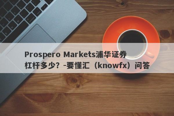 Prospero Markets浦华证券杠杆多少？-要懂汇（knowfx）问答-第1张图片-要懂汇圈网