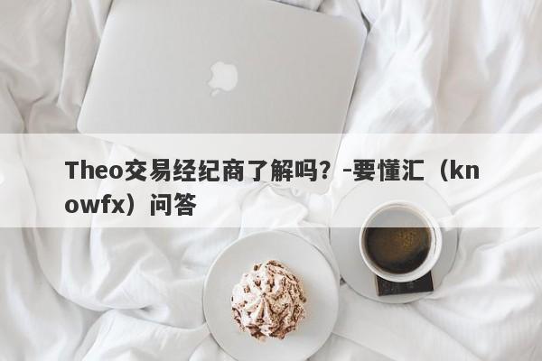 Theo交易经纪商了解吗？-要懂汇（knowfx）问答-第1张图片-要懂汇圈网