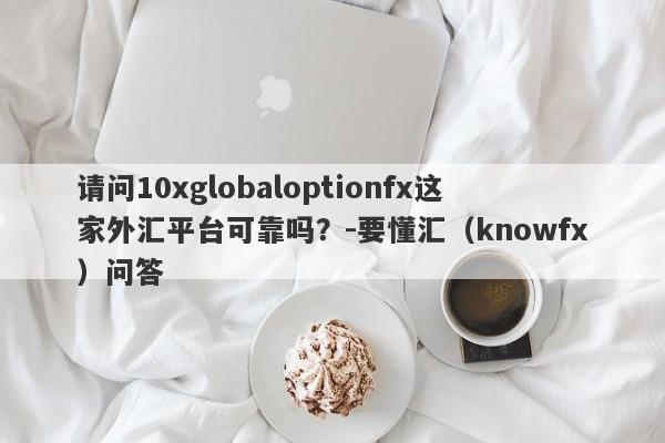 请问10xglobaloptionfx这家外汇平台可靠吗？-要懂汇（knowfx）问答-第1张图片-要懂汇圈网