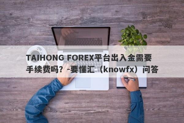 TAIHONG FOREX平台出入金需要手续费吗？-要懂汇（knowfx）问答-第1张图片-要懂汇圈网