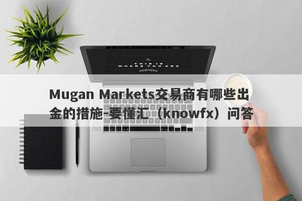 Mugan Markets交易商有哪些出金的措施-要懂汇（knowfx）问答-第1张图片-要懂汇圈网