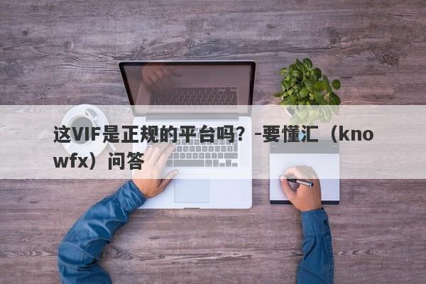 这VIF是正规的平台吗？-要懂汇（knowfx）问答-第1张图片-要懂汇圈网