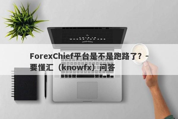 ForexChief平台是不是跑路了？-要懂汇（knowfx）问答-第1张图片-要懂汇圈网