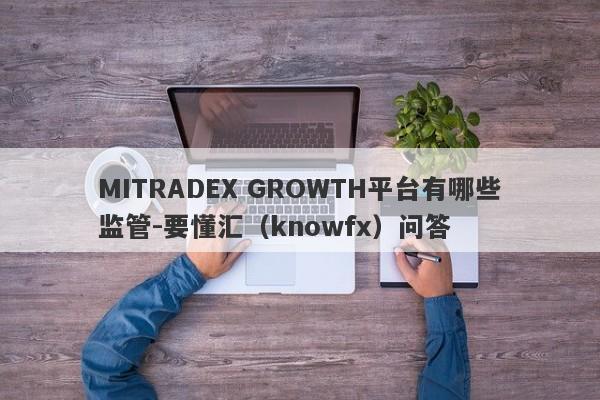 MITRADEX GROWTH平台有哪些监管-要懂汇（knowfx）问答-第1张图片-要懂汇圈网