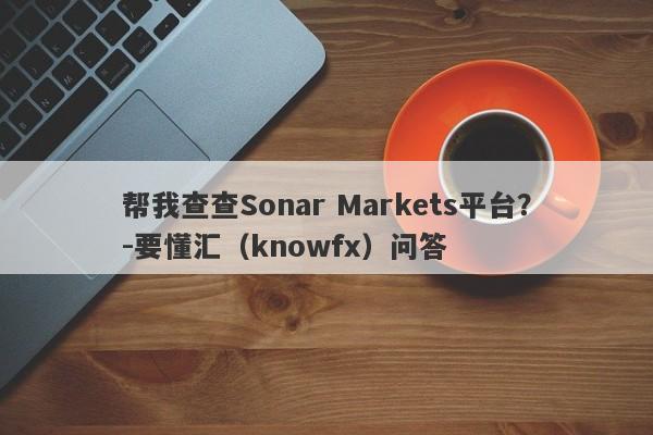 帮我查查Sonar Markets平台？-要懂汇（knowfx）问答-第1张图片-要懂汇圈网