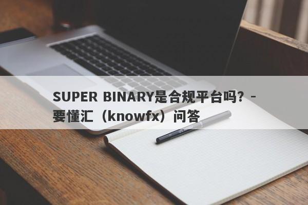 SUPER BINARY是合规平台吗？-要懂汇（knowfx）问答-第1张图片-要懂汇圈网