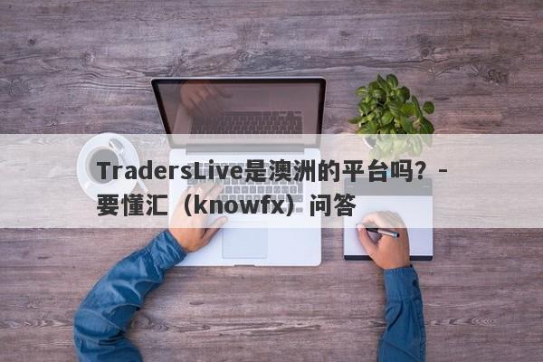 TradersLive是澳洲的平台吗？-要懂汇（knowfx）问答-第1张图片-要懂汇圈网