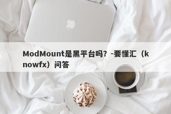 ModMount是黑平台吗？-要懂汇（knowfx）问答-第1张图片-要懂汇圈网