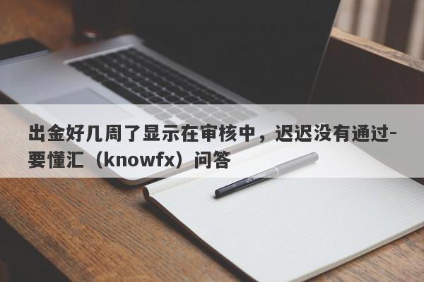 出金好几周了显示在审核中，迟迟没有通过-要懂汇（knowfx）问答-第1张图片-要懂汇圈网