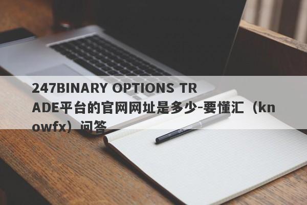 247BINARY OPTIONS TRADE平台的官网网址是多少-要懂汇（knowfx）问答-第1张图片-要懂汇圈网