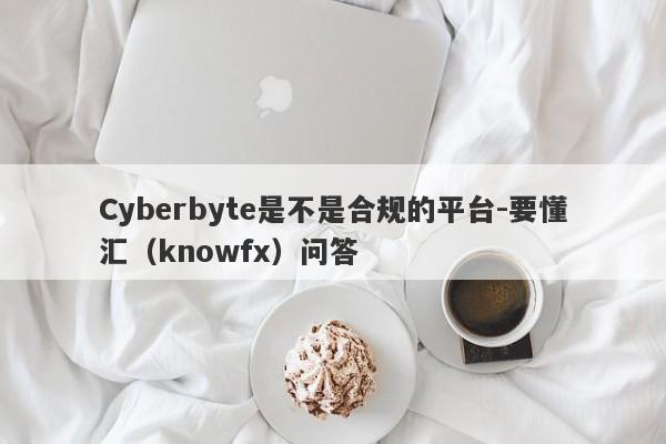 Cyberbyte是不是合规的平台-要懂汇（knowfx）问答-第1张图片-要懂汇圈网