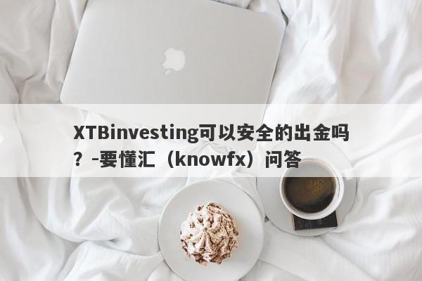 XTBinvesting可以安全的出金吗？-要懂汇（knowfx）问答-第1张图片-要懂汇圈网