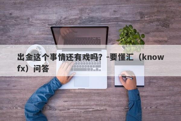 出金这个事情还有戏吗？-要懂汇（knowfx）问答-第1张图片-要懂汇圈网