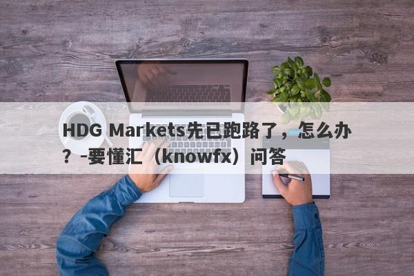 HDG Markets先已跑路了，怎么办？-要懂汇（knowfx）问答-第1张图片-要懂汇圈网