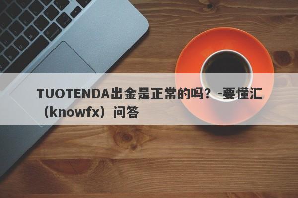 TUOTENDA出金是正常的吗？-要懂汇（knowfx）问答-第1张图片-要懂汇圈网