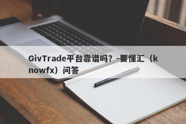 GivTrade平台靠谱吗？-要懂汇（knowfx）问答-第1张图片-要懂汇圈网