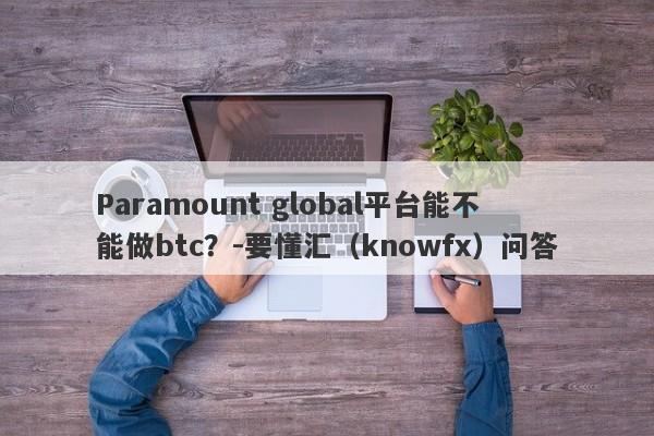 Paramount global平台能不能做btc？-要懂汇（knowfx）问答-第1张图片-要懂汇圈网