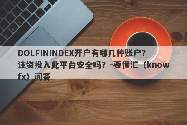 DOLFININDEX开户有哪几种账户？注资投入此平台安全吗？-要懂汇（knowfx）问答-第1张图片-要懂汇圈网