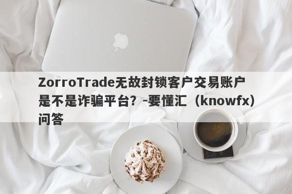 ZorroTrade无故封锁客户交易账户是不是诈骗平台？-要懂汇（knowfx）问答-第1张图片-要懂汇圈网