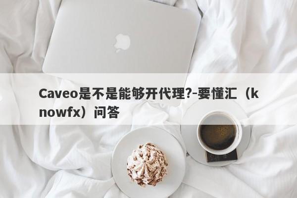 Caveo是不是能够开代理?-要懂汇（knowfx）问答-第1张图片-要懂汇圈网