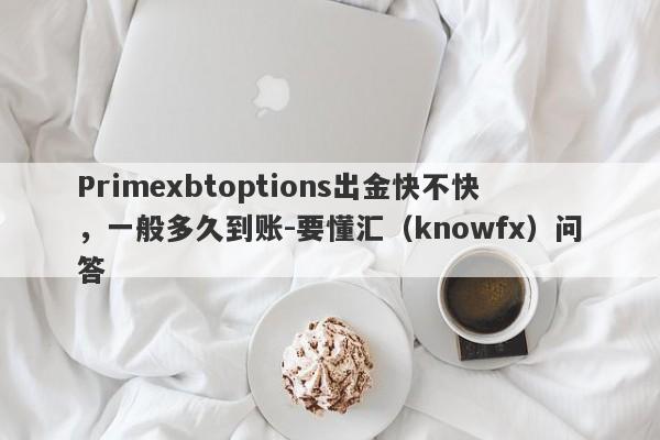 Primexbtoptions出金快不快，一般多久到账-要懂汇（knowfx）问答-第1张图片-要懂汇圈网