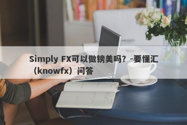 Simply FX可以做镑美吗？-要懂汇（knowfx）问答-第1张图片-要懂汇圈网