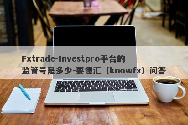 Fxtrade-Investpro平台的监管号是多少-要懂汇（knowfx）问答-第1张图片-要懂汇圈网