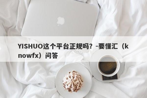 YISHUO这个平台正规吗？-要懂汇（knowfx）问答-第1张图片-要懂汇圈网