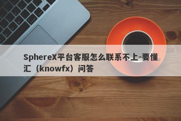 SphereX平台客服怎么联系不上-要懂汇（knowfx）问答-第1张图片-要懂汇圈网