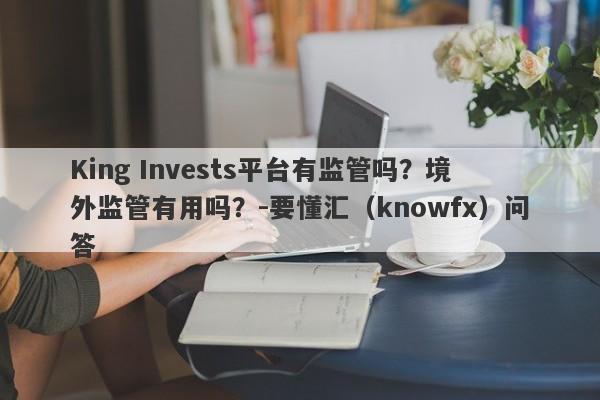 King Invests平台有监管吗？境外监管有用吗？-要懂汇（knowfx）问答-第1张图片-要懂汇圈网