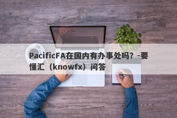 PacificFA在国内有办事处吗？-要懂汇（knowfx）问答-第1张图片-要懂汇圈网