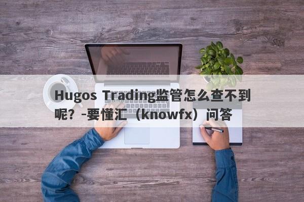 Hugos Trading监管怎么查不到呢？-要懂汇（knowfx）问答-第1张图片-要懂汇圈网