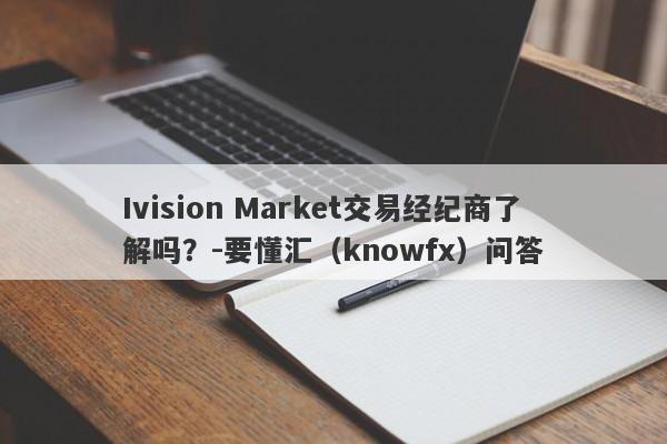 Ivision Market交易经纪商了解吗？-要懂汇（knowfx）问答-第1张图片-要懂汇圈网