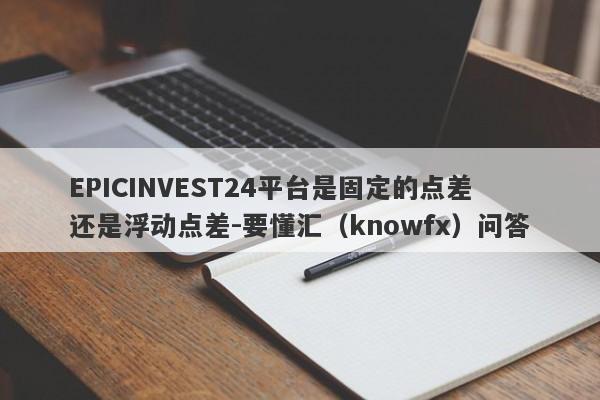 EPICINVEST24平台是固定的点差还是浮动点差-要懂汇（knowfx）问答-第1张图片-要懂汇圈网