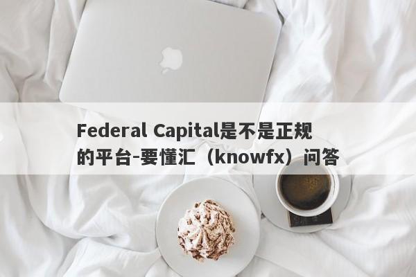 Federal Capital是不是正规的平台-要懂汇（knowfx）问答-第1张图片-要懂汇圈网