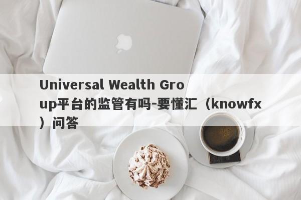 Universal Wealth Group平台的监管有吗-要懂汇（knowfx）问答-第1张图片-要懂汇圈网