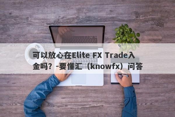 可以放心在Elite FX Trade入金吗？-要懂汇（knowfx）问答-第1张图片-要懂汇圈网