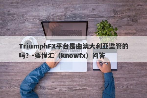 TriumphFX平台是由澳大利亚监管的吗？-要懂汇（knowfx）问答-第1张图片-要懂汇圈网