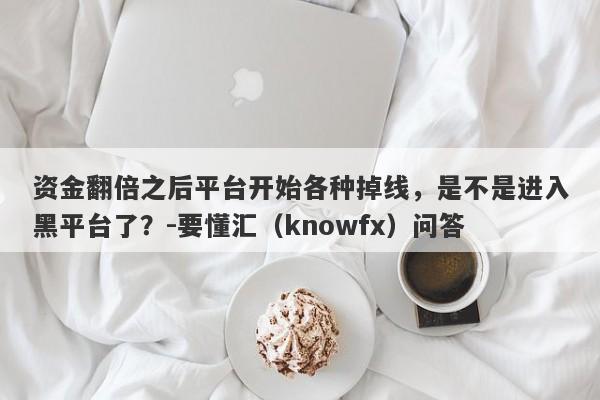 资金翻倍之后平台开始各种掉线，是不是进入黑平台了？-要懂汇（knowfx）问答-第1张图片-要懂汇圈网