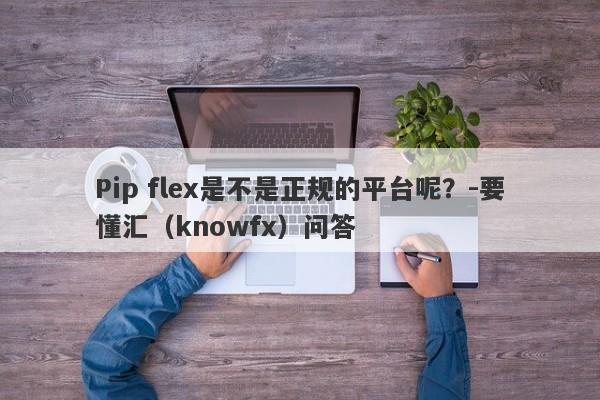 Pip flex是不是正规的平台呢？-要懂汇（knowfx）问答-第1张图片-要懂汇圈网