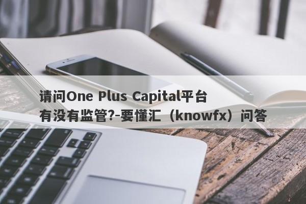 请问One Plus Capital平台有没有监管?-要懂汇（knowfx）问答-第1张图片-要懂汇圈网