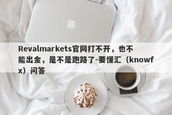 Revalmarkets官网打不开，也不能出金，是不是跑路了-要懂汇（knowfx）问答-第1张图片-要懂汇圈网