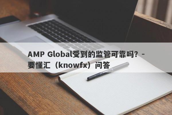 AMP Global受到的监管可靠吗？-要懂汇（knowfx）问答-第1张图片-要懂汇圈网