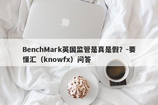 BenchMark英国监管是真是假？-要懂汇（knowfx）问答-第1张图片-要懂汇圈网